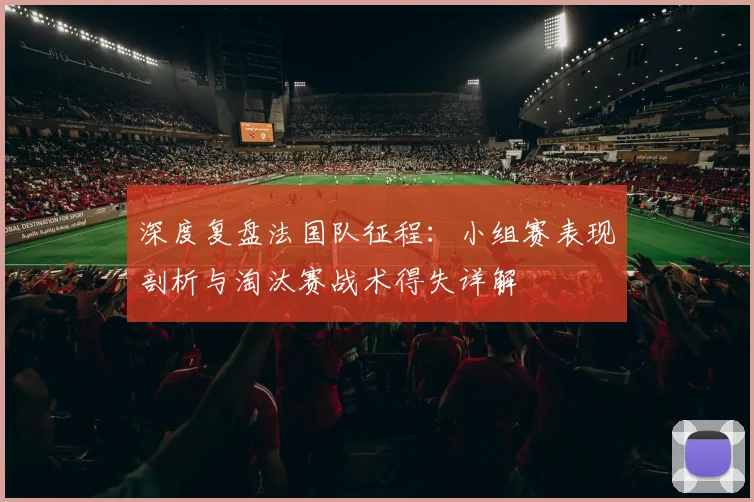 深度复盘法国队征程:小组赛表现剖析与淘汰赛战术得失详解