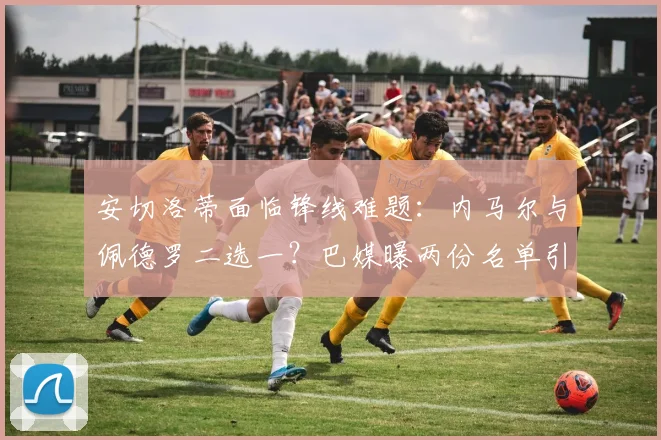 安切洛蒂面临锋线难题:内马尔与佩德罗二选一?巴媒曝两份名单引热议