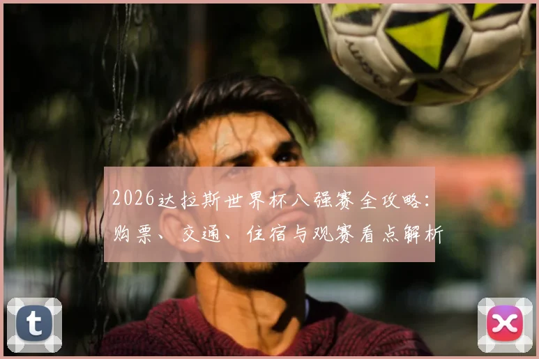 2026达拉斯世界杯八强赛全攻略:购票、交通、住宿与观赛看点解析