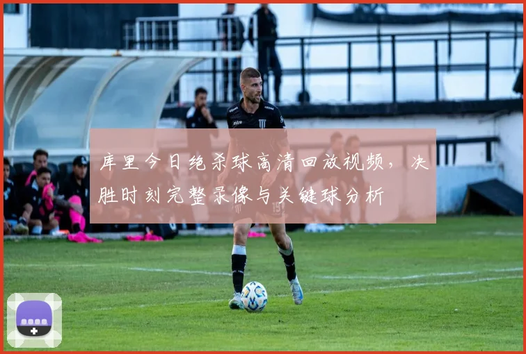 库里今日绝杀球高清回放视频,决胜时刻完整录像与关键球分析