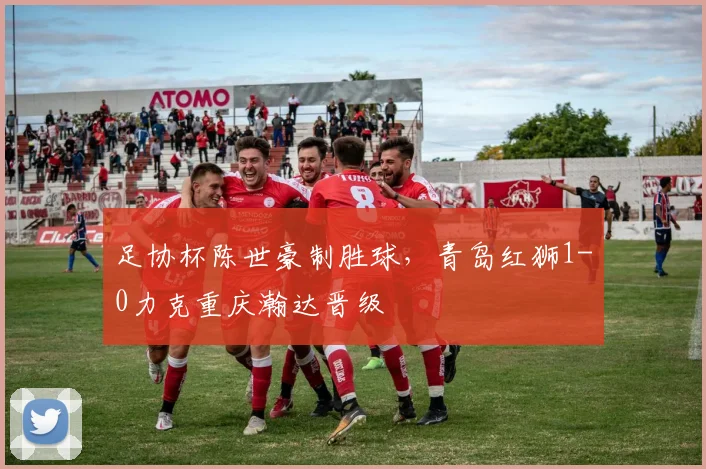 足协杯陈世豪制胜球，青岛红狮1-0力克重庆瀚达晋级
