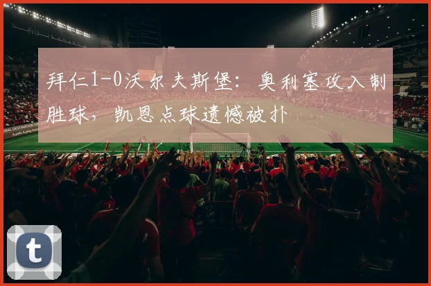 拜仁1-0沃尔夫斯堡:奥利塞攻入制胜球,凯恩点球遗憾被扑