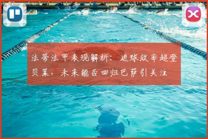 法蒂法甲表现解析:进球效率超登贝莱,未来能否回归巴萨引关注