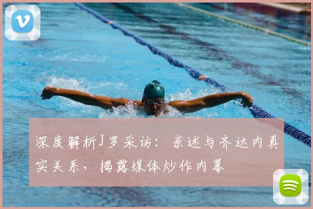 深度解析J罗采访：亲述与齐达内真实关系，揭露媒体炒作内幕