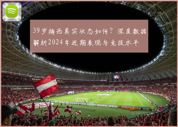 39岁梅西真实状态如何?深度数据解析2024年近期表现与竞技水平