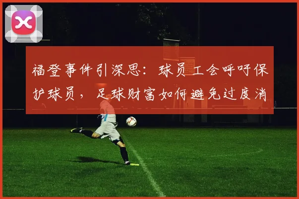 福登事件引深思：球员工会呼吁保护球员，足球财富如何避免过度消耗？