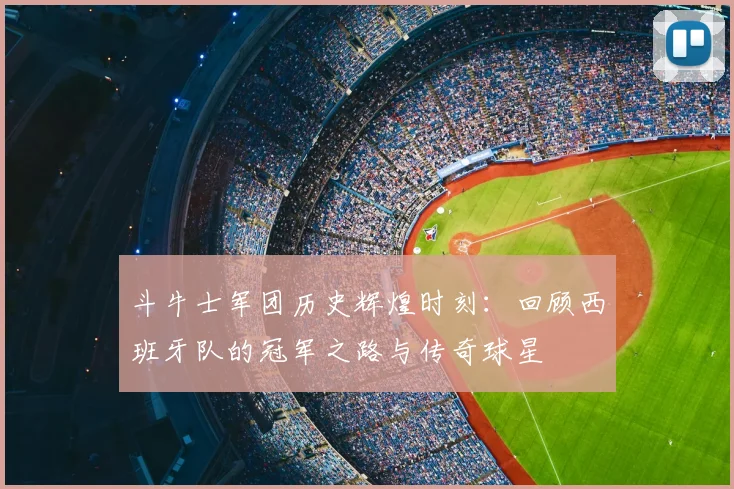 斗牛士军团历史辉煌时刻:回顾西班牙队的冠军之路与传奇球星