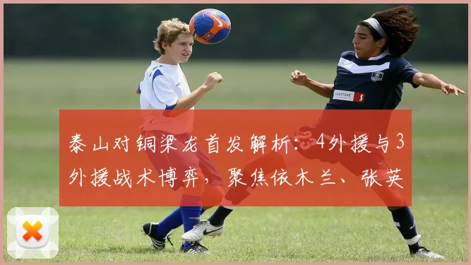 泰山对铜梁龙首发解析:4外援与3外援战术博弈,聚焦依木兰、张英凯关键作用