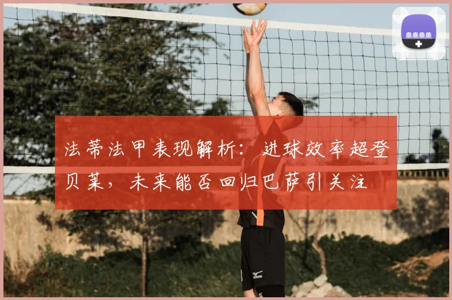 法蒂法甲表现解析:进球效率超登贝莱,未来能否回归巴萨引关注
