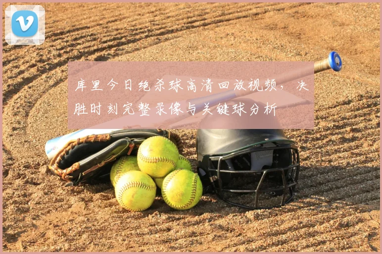 库里今日绝杀球高清回放视频,决胜时刻完整录像与关键球分析
