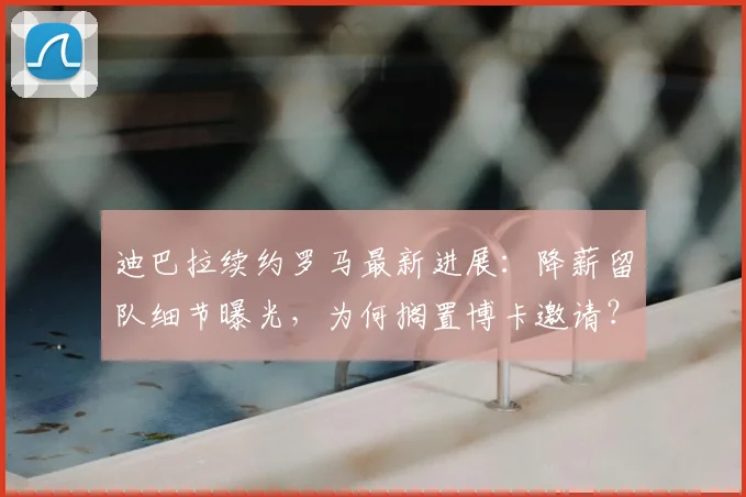 迪巴拉续约罗马最新进展:降薪留队细节曝光,为何搁置博卡邀请?