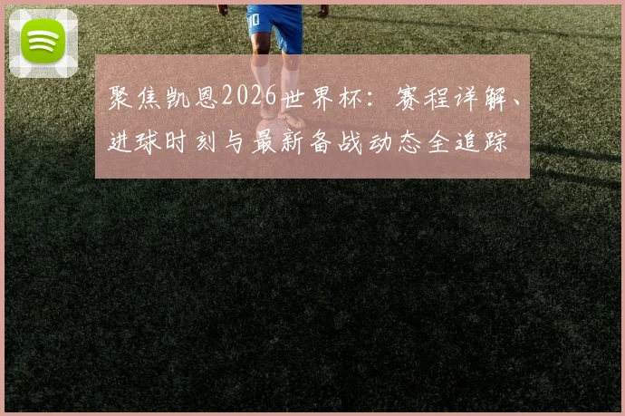 聚焦凯恩2026世界杯:赛程详解、进球时刻与最新备战动态全追踪