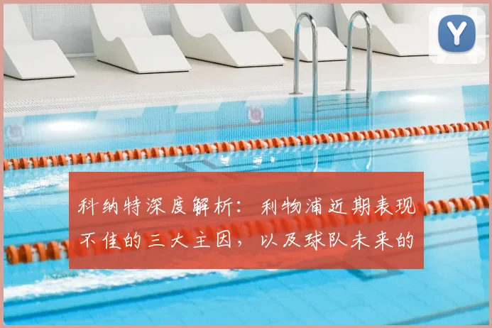 科纳特深度解析:利物浦近期表现不佳的三大主因,以及球队未来的成功之路