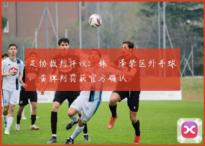 足协裁判评议:韩镕泽禁区外手球,黄牌判罚获官方确认