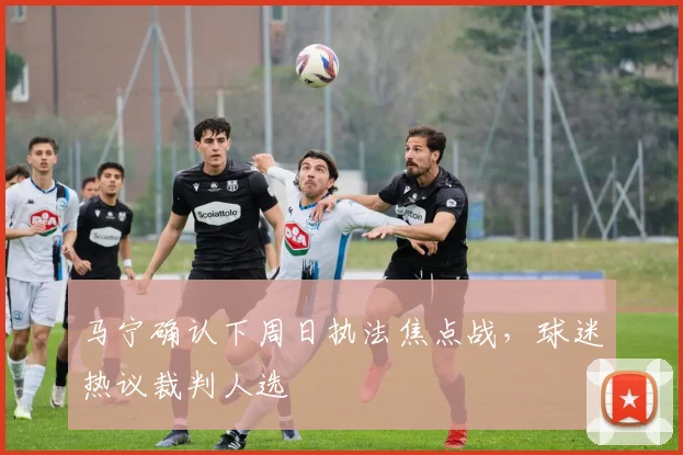 马宁确认下周日执法焦点战,球迷热议裁判人选