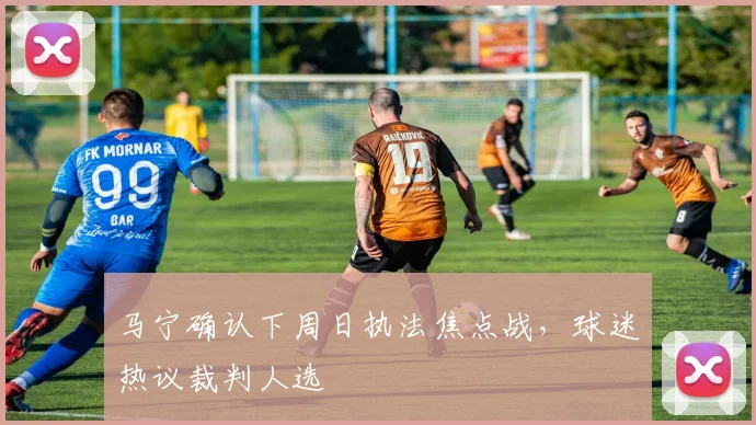 马宁确认下周日执法焦点战,球迷热议裁判人选