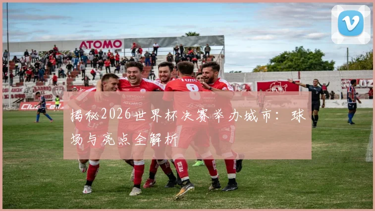 揭秘2026世界杯决赛举办城市:球场与亮点全解析
