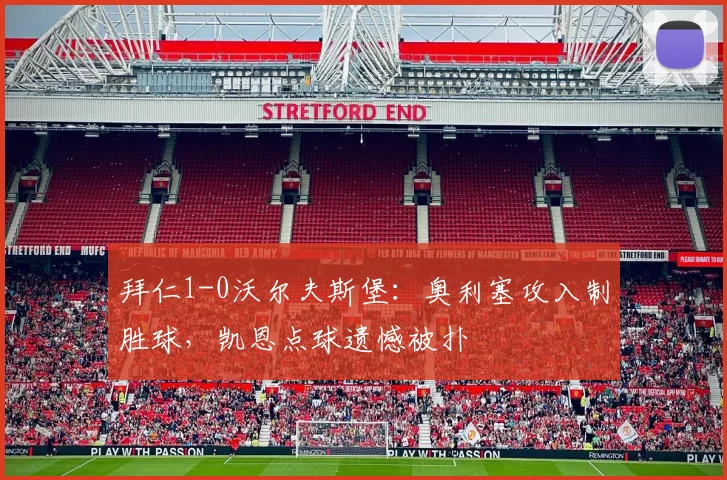 拜仁1-0沃尔夫斯堡：奥利塞攻入制胜球，凯恩点球遗憾被扑